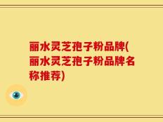丽水灵芝孢子粉品牌(丽水灵芝孢子粉品牌名称推荐)