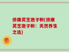 侨康灵芝孢子粉(侨康灵芝孢子粉：天然养生之选)