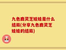 九色鹿灵芝娃娃是什么结局(分享九色鹿灵芝娃娃的结局)