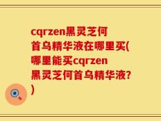 cqrzen黑灵芝何首乌精华液在哪里买(哪里能买cqrzen黑灵芝何首乌精华液？)