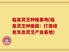 临泉灵芝种植基地(临泉灵芝种植园：打造绿色生态灵芝产业基地)