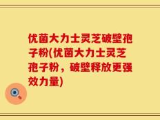 优菌大力士灵芝破壁孢子粉(优菌大力士灵芝孢子粉，破壁释放更强效力量)