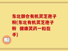 东北御仓有机灵芝孢子粉(东北有机灵芝孢子粉  健康灵药一粒在手)