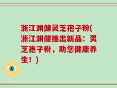 浙江渊健灵芝孢子粉(浙江渊健推出新品：灵芝孢子粉，助您健康养生！)