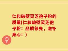 仁和破壁灵芝孢子粉的质量(仁和破壁灵芝孢子粉：品质领先，滋补身心！)