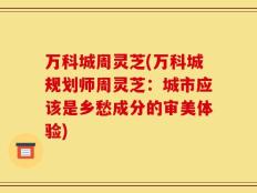 万科城周灵芝(万科城规划师周灵芝：城市应该是乡愁成分的审美体验)