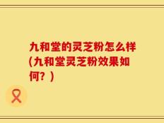 九和堂的灵芝粉怎么样(九和堂灵芝粉效果如何？)