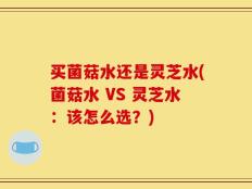 买菌菇水还是灵芝水(菌菇水 VS 灵芝水：该怎么选？)