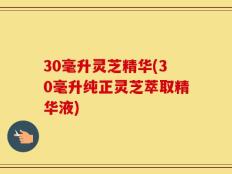30毫升灵芝精华(30毫升纯正灵芝萃取精华液)