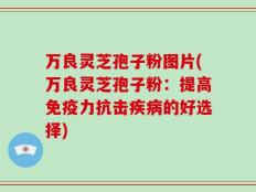 万良灵芝孢子粉图片(万良灵芝孢子粉：提高免疫力抗击疾病的好选择)
