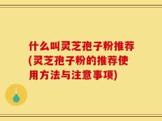 什么叫灵芝孢子粉推荐(灵芝孢子粉的推荐使用方法与注意事项)