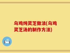 乌鸡炖灵芝做法(乌鸡灵芝汤的制作方法)