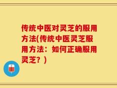 传统中医对灵芝的服用方法(传统中医灵芝服用方法：如何正确服用灵芝？)