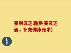 买到灵芝酒(购买灵芝酒，补充健康元素)