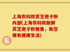 上海农科院灵芝孢子粉内部(上海农科院新鲜灵芝孢子粉销售，助您拥有健康生活)