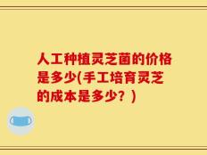 人工种植灵芝菌的价格是多少(手工培育灵芝的成本是多少？)