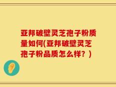 亚邦破壁灵芝孢子粉质量如何(亚邦破壁灵芝孢子粉品质怎么样？)