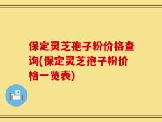 保定灵芝孢子粉价格查询(保定灵芝孢子粉价格一览表)