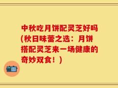 中秋吃月饼配灵芝好吗(秋日味蕾之选：月饼搭配灵芝来一场健康的奇妙双食！)