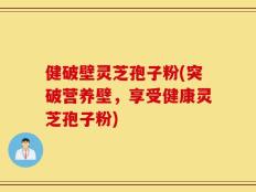 健破壁灵芝孢子粉(突破营养壁，享受健康灵芝孢子粉)