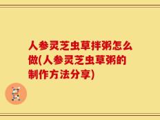 人参灵芝虫草拌粥怎么做(人参灵芝虫草粥的制作方法分享)