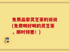 免费品尝灵芝茶的说说(免费喝好喝的灵芝茶，限时特惠！)