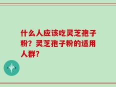 什么人应该吃灵芝孢子粉？灵芝孢子粉的适用人群？