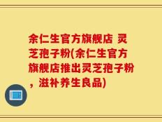 余仁生官方旗舰店 灵芝孢子粉(余仁生官方旗舰店推出灵芝孢子粉，滋补养生良品)