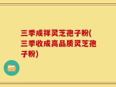 三季成祥灵芝孢子粉(三季收成高品质灵芝孢子粉)