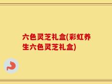 六色灵芝礼盒(彩虹养生六色灵芝礼盒)