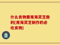 什么食物要用海灵芝做的(用海灵芝制作的必吃食物)