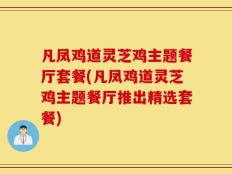 凡凤鸡道灵芝鸡主题餐厅套餐(凡凤鸡道灵芝鸡主题餐厅推出精选套餐)