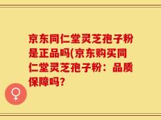京东同仁堂灵芝孢子粉是正品吗(京东购买同仁堂灵芝孢子粉：品质保障吗？