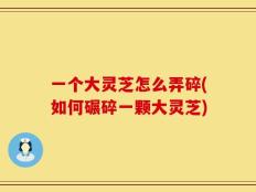一个大灵芝怎么弄碎(如何碾碎一颗大灵芝)