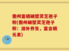 儋州富硒破壁灵芝孢子粉(儋州破壁灵芝孢子粉：滋补养生，富含硒元素)