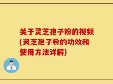 关于灵芝孢子粉的视频(灵芝孢子粉的功效和使用方法详解)