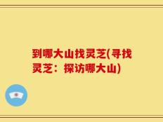 到哪大山找灵芝(寻找灵芝：探访哪大山)