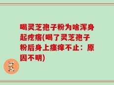 喝灵芝孢子粉为啥浑身起疙瘩(喝了灵芝孢子粉后身上瘙痒不止：原因不明)