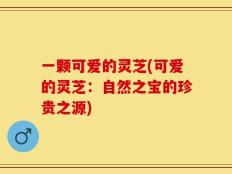 一颗可爱的灵芝(可爱的灵芝：自然之宝的珍贵之源)