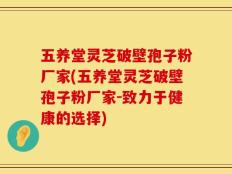 五养堂灵芝破壁孢子粉厂家(五养堂灵芝破壁孢子粉厂家-致力于健康的选择)