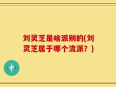 刘灵芝是啥派别的(刘灵芝属于哪个流派？)