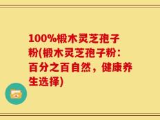 100%椴木灵芝孢子粉(椴木灵芝孢子粉：百分之百自然，健康养生选择)