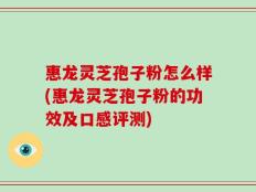 惠龙灵芝孢子粉怎么样(惠龙灵芝孢子粉的功效及口感评测)