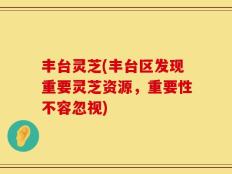 丰台灵芝(丰台区发现重要灵芝资源，重要性不容忽视)