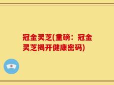 冠金灵芝(重磅：冠金灵芝揭开健康密码)
