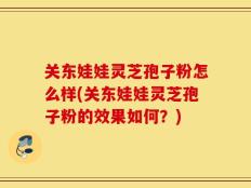 关东娃娃灵芝孢子粉怎么样(关东娃娃灵芝孢子粉的效果如何？)