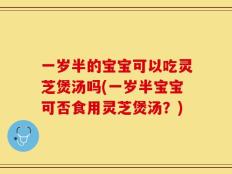 一岁半的宝宝可以吃灵芝煲汤吗(一岁半宝宝可否食用灵芝煲汤？)