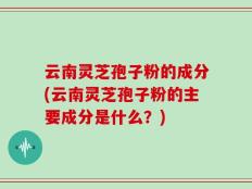 云南灵芝孢子粉的成分(云南灵芝孢子粉的主要成分是什么？)