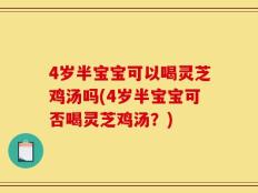 4岁半宝宝可以喝灵芝鸡汤吗(4岁半宝宝可否喝灵芝鸡汤？)