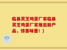 临县灵芝鸡蛋厂家临县灵芝鸡蛋厂家推出新产品，惊喜味蕾！)